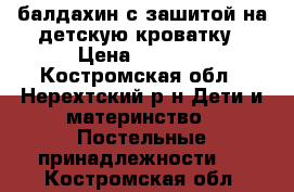 балдахин с зашитой на детскую кроватку › Цена ­ 1 500 - Костромская обл., Нерехтский р-н Дети и материнство » Постельные принадлежности   . Костромская обл.